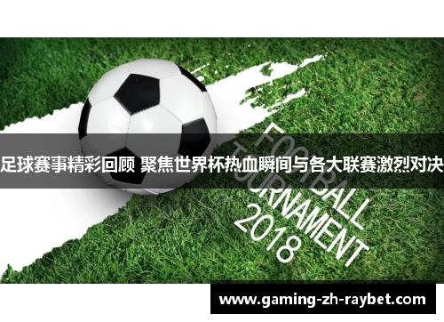 足球赛事精彩回顾 聚焦世界杯热血瞬间与各大联赛激烈对决