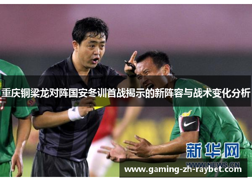 重庆铜梁龙对阵国安冬训首战揭示的新阵容与战术变化分析 重庆铜梁龙对阵国安冬训首战揭示的新阵容与战术变化分析