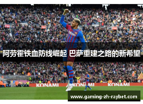 阿劳霍铁血防线崛起 巴萨重建之路的新希望 阿劳霍铁血防线崛起 巴萨重建之路的新希望