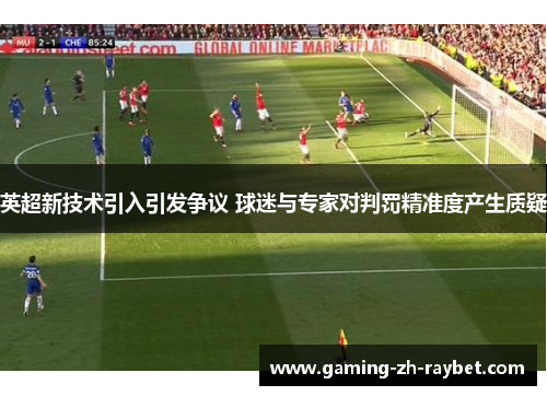 英超新技术引入引发争议 球迷与专家对判罚精准度产生质疑 英超新技术引入引发争议 球迷与专家对判罚精准度产生质疑
