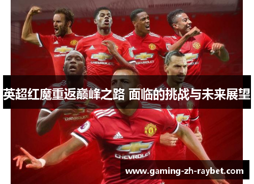 英超红魔重返巅峰之路 面临的挑战与未来展望 英超红魔重返巅峰之路 面临的挑战与未来展望