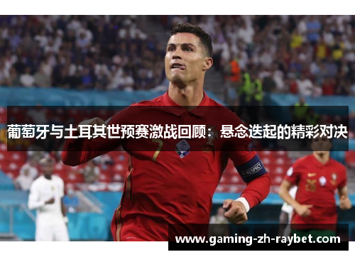 葡萄牙与土耳其世预赛激战回顾:悬念迭起的精彩对决 葡萄牙与土耳其世预赛激战回顾:悬念迭起的精彩对决