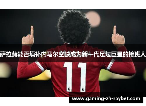 萨拉赫能否填补内马尔空缺成为新一代足坛巨星的接班人