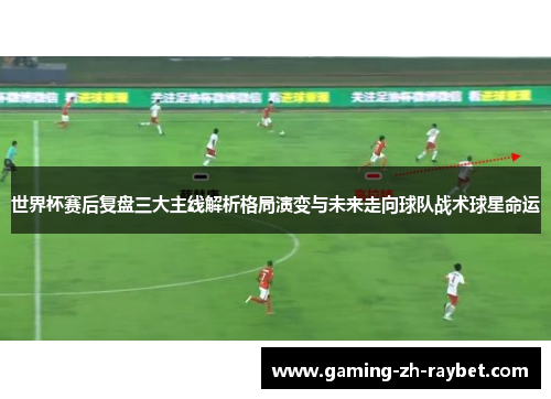 世界杯赛后复盘三大主线解析格局演变与未来走向球队战术球星命运 世界杯赛后复盘三大主线解析格局演变与未来走向球队战术球星命运