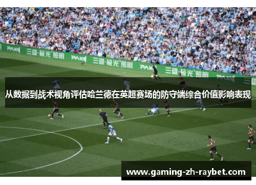 从数据到战术视角评估哈兰德在英超赛场的防守端综合价值影响表现 从数据到战术视角评估哈兰德在英超赛场的防守端综合价值影响表现