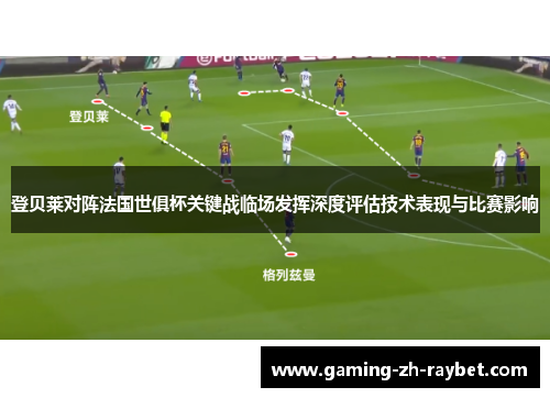 登贝莱对阵法国世俱杯关键战临场发挥深度评估技术表现与比赛影响 登贝莱对阵法国世俱杯关键战临场发挥深度评估技术表现与比赛影响