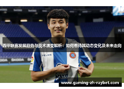 西甲联赛发展趋势与战术演变解析:如何看待其动态变化及未来走向 西甲联赛发展趋势与战术演变解析:如何看待其动态变化及未来走向