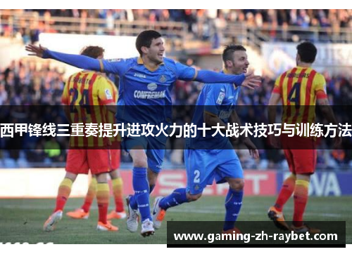 西甲锋线三重奏提升进攻火力的十大战术技巧与训练方法