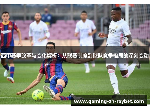 西甲赛季改革与变化解析:从联赛制度到球队竞争格局的深刻变动 西甲赛季改革与变化解析:从联赛制度到球队竞争格局的深刻变动
