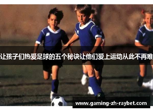 让孩子们热爱足球的五个秘诀让他们爱上运动从此不再难