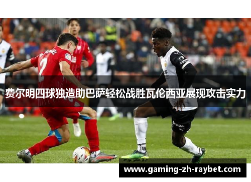 费尔明四球独造助巴萨轻松战胜瓦伦西亚展现攻击实力