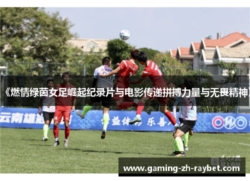《燃情绿茵女足崛起纪录片与电影传递拼搏力量与无畏精神》 《燃情绿茵女足崛起纪录片与电影传递拼搏力量与无畏精神》