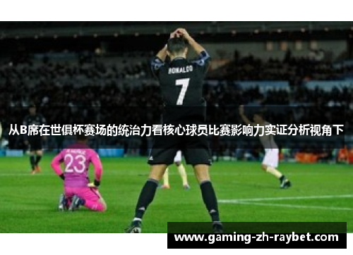 从B席在世俱杯赛场的统治力看核心球员比赛影响力实证分析视角下