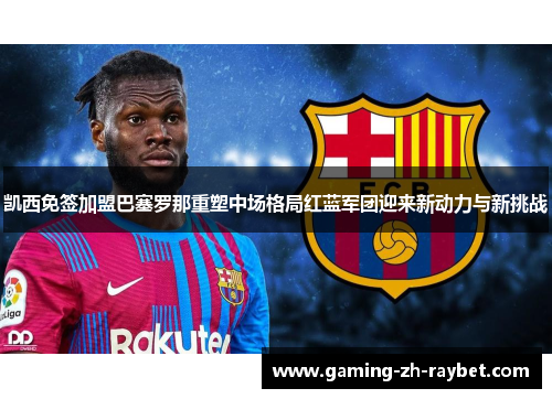 凯西免签加盟巴塞罗那重塑中场格局红蓝军团迎来新动力与新挑战