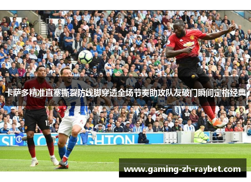 卡萨多精准直塞撕裂防线脚穿透全场节奏助攻队友破门瞬间定格经典