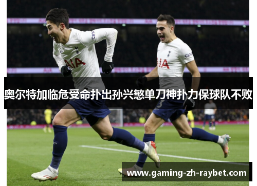 奥尔特加临危受命扑出孙兴慜单刀神扑力保球队不败 奥尔特加临危受命扑出孙兴慜单刀神扑力保球队不败