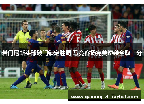 希门尼斯头球破门锁定胜局 马竞客场完美逆袭全取三分 希门尼斯头球破门锁定胜局 马竞客场完美逆袭全取三分