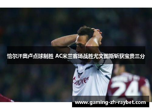恰尔汗奥卢点球制胜 AC米兰客场战胜尤文图斯斩获宝贵三分 恰尔汗奥卢点球制胜 AC米兰客场战胜尤文图斯斩获宝贵三分