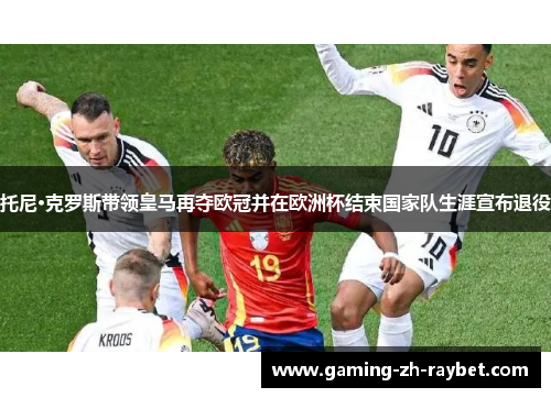 托尼·克罗斯带领皇马再夺欧冠并在欧洲杯结束国家队生涯宣布退役