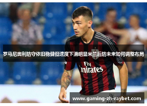 罗马尼奥利防守依旧稳健但速度下滑明显米兰后防未来如何调整布局