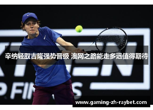 辛纳轻取吉隆强势晋级 澳网之路能走多远值得期待