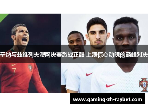 辛纳与兹维列夫澳网决赛激战正酣 上演惊心动魄的巅峰对决