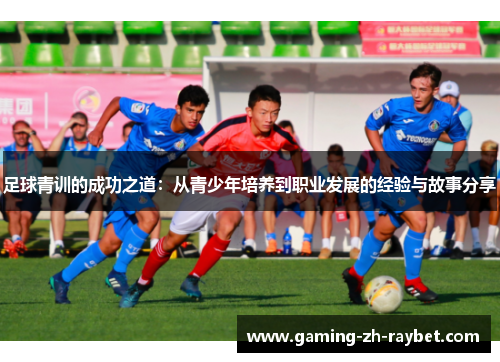足球青训的成功之道：从青少年培养到职业发展的经验与故事分享