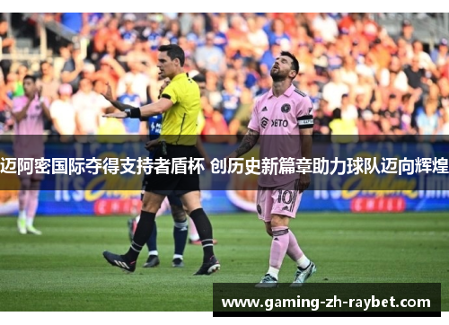 迈阿密国际夺得支持者盾杯 创历史新篇章助力球队迈向辉煌