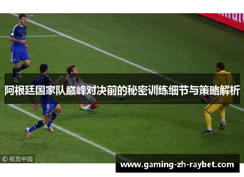 阿根廷国家队巅峰对决前的秘密训练细节与策略解析
