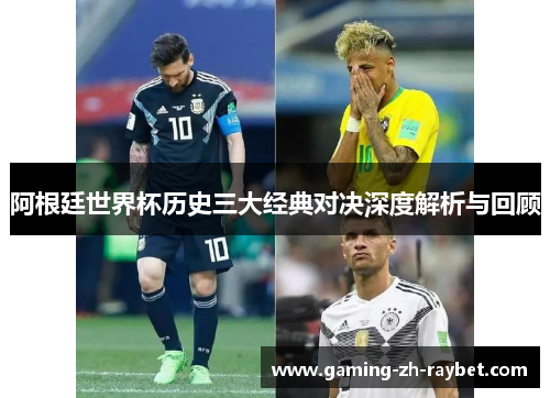 阿根廷世界杯历史三大经典对决深度解析与回顾