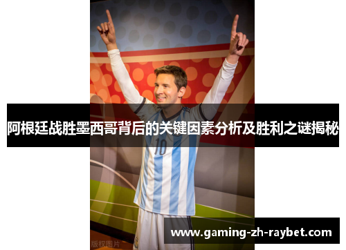阿根廷战胜墨西哥背后的关键因素分析及胜利之谜揭秘