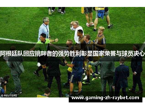 阿根廷队回应挑衅者的强势胜利彰显国家荣誉与球员决心