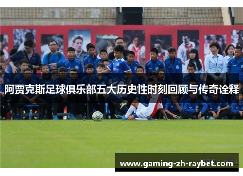 阿贾克斯足球俱乐部五大历史性时刻回顾与传奇诠释