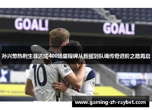 孙兴慜热刺生涯达成400场里程碑从新援到队魂传奇进阶之路再启