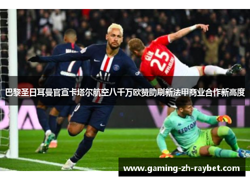 巴黎圣日耳曼官宣卡塔尔航空八千万欧赞助刷新法甲商业合作新高度 巴黎圣日耳曼官宣卡塔尔航空八千万欧赞助刷新法甲商业合作新高度