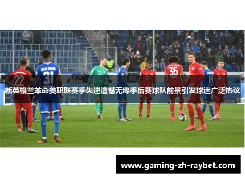 新英格兰革命美职联赛季失速遗憾无缘季后赛球队前景引发球迷广泛热议 新英格兰革命美职联赛季失速遗憾无缘季后赛球队前景引发球迷广泛热议
